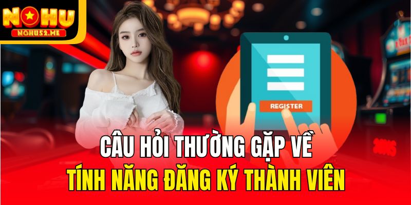 Câu hỏi thường gặp về tính năng đăng ký thành viên