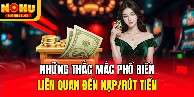 Những thắc mắc phổ biến liên quan đến nạp/rút tiền